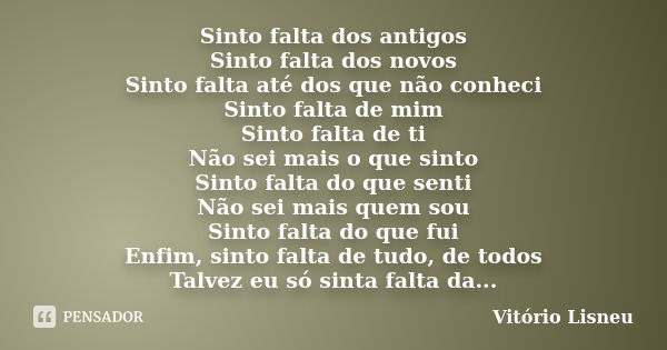 Sinto falta dos antigos Sinto falta dos novos Sinto falta até dos que não conheci Sinto falta de mim Sinto falta de ti Não sei mais o que sinto Sinto falta do q... Frase de Vitório Lisneu.