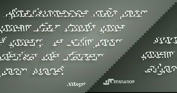 Apaixonesse não por quem faz tudo que você quer, e sim por quem deixa de fazer algo por você.... Frase de Vitorjr.
