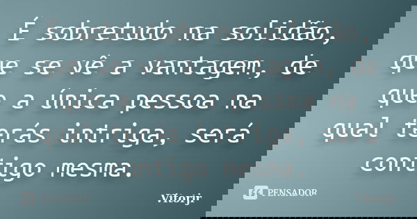 É sobretudo na solidão, que se vê a vantagem, de que a única pessoa na qual terás intriga, será contigo mesma.... Frase de Vitorjr.