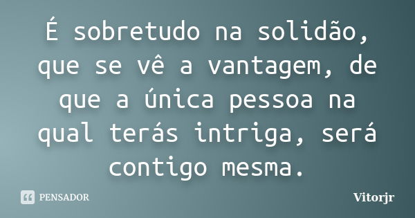 É sobretudo na solidão, que se vê a vantagem, de que a única pessoa na qual terás intriga, será contigo mesma.... Frase de Vitorjr.