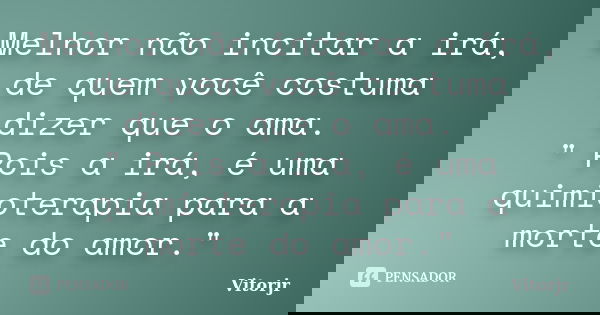 Melhor não incitar a irá, de quem você costuma dizer que o ama. " Pois a irá, é uma quimioterapia para a morte do amor."... Frase de Vitorjr.