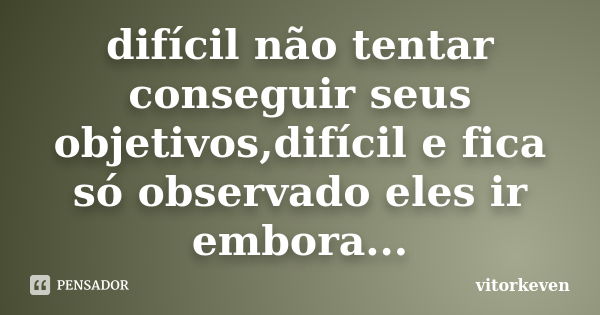 difícil não tentar conseguir seus objetivos,difícil e fica só observado eles ir embora...... Frase de vitorkeven.