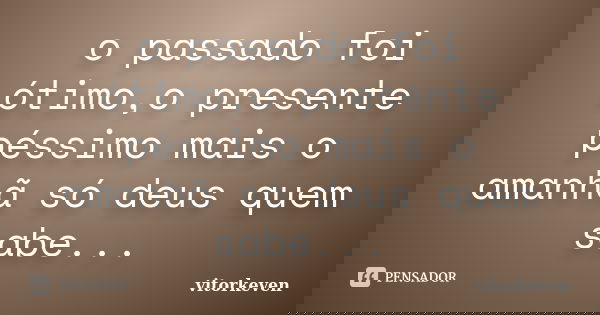 o passado foi ótimo,o presente péssimo mais o amanhã só deus quem sabe...... Frase de vitorkeven.