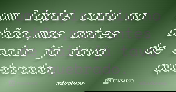 um lápis caiu no chão,mas antes de cair já tava quebrado.... Frase de vitorkeven.