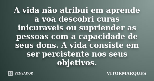 A vida não atribui em aprende a voa descobri curas inicuraveis ou supriender as pessoas com a capacidade de seus dons. A vida consiste em ser percistente nos se... Frase de Vitormarques.