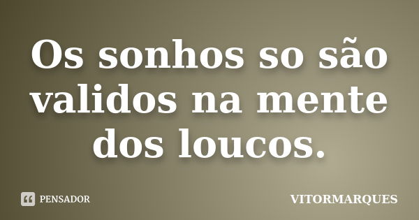 Os sonhos so são validos na mente dos loucos.... Frase de Vitormarques.