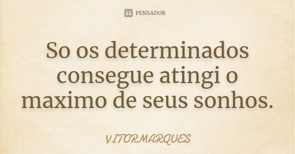 So os determinados consegue atingi o maximo de seus sonhos.... Frase de Vitormarques.