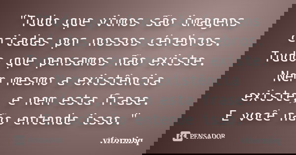 "Tudo que vimos são imagens criadas por nossos cérebros. Tudo que pensamos não existe. Nem mesmo a existência existe, e nem esta frase. E você não entende ... Frase de vitormbq.