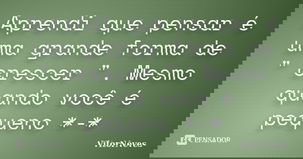 Aprendi que pensar é uma grande forma de " crescer ". Mesmo quando você é pequeno *-*... Frase de VitorNeves.