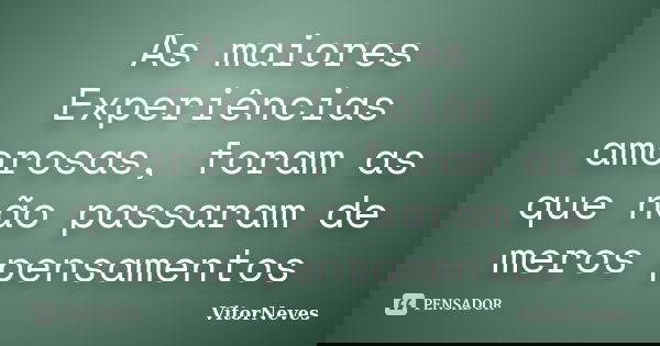 As maiores Experiências amorosas, foram as que não passaram de meros pensamentos... Frase de VitorNeves.