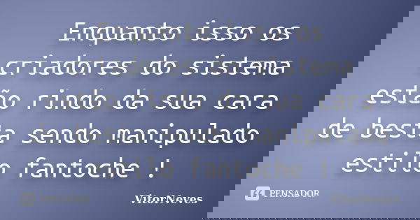 Enquanto isso os criadores do sistema estão rindo da sua cara de besta sendo manipulado estilo fantoche !... Frase de VitorNeves.