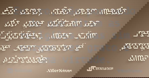 Eu oro, não por medo do que ditam as religiões, mas sim porque ser grato é uma virtude.... Frase de VitorNeves.