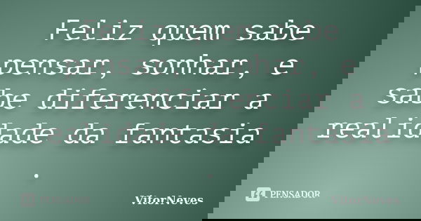 Feliz quem sabe pensar, sonhar, e sabe diferenciar a realidade da fantasia .... Frase de VitorNeves.