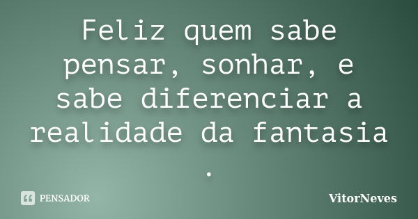 Feliz quem sabe pensar, sonhar, e sabe diferenciar a realidade da fantasia .... Frase de VitorNeves.