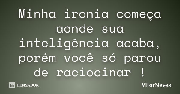 Minha ironia começa aonde sua inteligência acaba, porém você só parou de raciocinar !... Frase de VitorNeves.