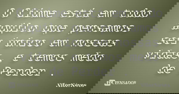 O Ciúme está em tudo aquilo que pensamos ser único em nossas vidas, e temos medo de Perder .... Frase de VitorNeves.