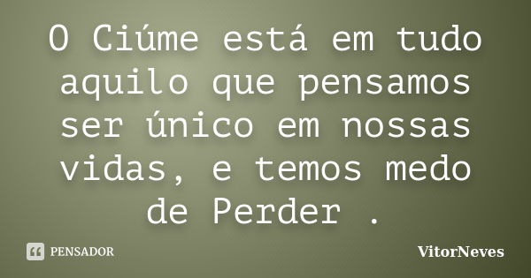 O Ciúme está em tudo aquilo que pensamos ser único em nossas vidas, e temos medo de Perder .... Frase de VitorNeves.