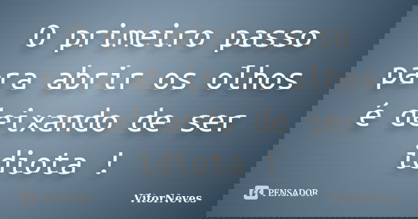 O primeiro passo para abrir os olhos é deixando de ser idiota !... Frase de VitorNeves.