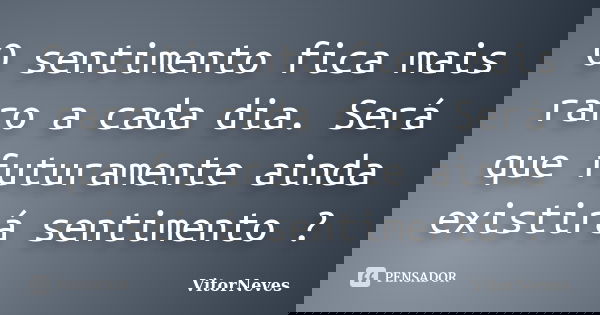 O sentimento fica mais raro a cada dia. Será que futuramente ainda existirá sentimento ?... Frase de VitorNeves.