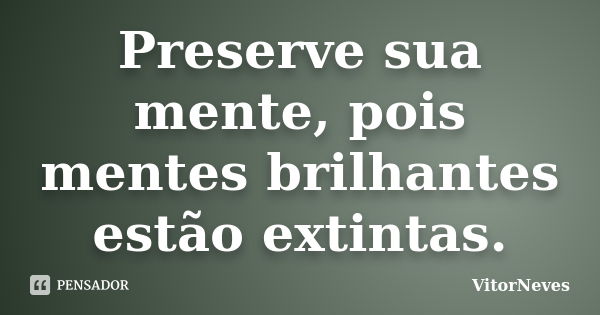 Preserve sua mente, pois mentes brilhantes estão extintas.... Frase de VitorNeves.