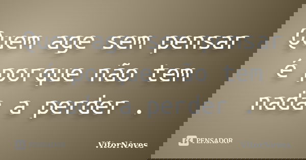 Quem age sem pensar é porque não tem nada a perder .... Frase de VitorNeves.