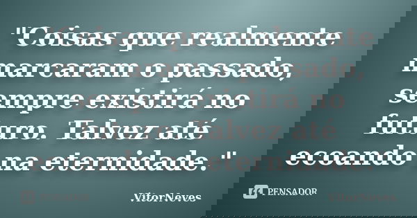 "Coisas que realmente marcaram o passado, sempre existirá no futuro. Talvez até ecoando na eternidade."... Frase de VitorNeves.