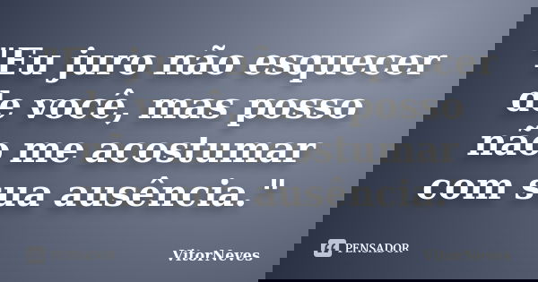 "Eu juro não esquecer de você, mas posso não me acostumar com sua ausência."... Frase de VitorNeves.