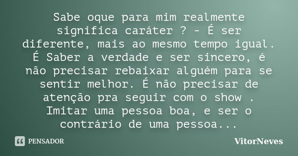 Sabe oque para mim realmente significa caráter ? - É ser diferente, mais ao mesmo tempo igual. É Saber a verdade e ser sincero, é não precisar rebaixar alguém p... Frase de VitorNeves.