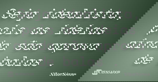 Seja idealista, pois as ideias ainda são aprova de balas .... Frase de VitorNeves.