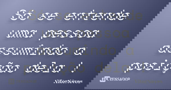 Só se entende uma pessoa assumindo a posição dela !... Frase de VitorNeves.