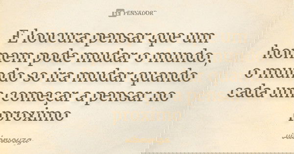 E loucura pensar que um homem pode mudar o mundo, o mundo so ira mudar quando cada um começar a pensar no proximo... Frase de vitorsouza.
