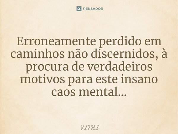 ⁠Erroneamente perdido em caminhos não discernidos, à procura de verdadeiros motivos para este insano caos mental...... Frase de VITRI.