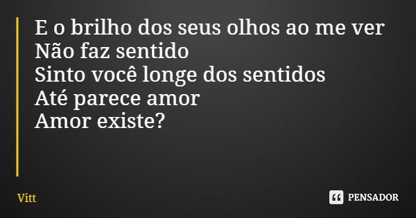 E o brilho dos seus olhos ao me ver Não faz sentido Sinto você longe dos sentidos Até parece amor Amor existe?... Frase de Vitt.