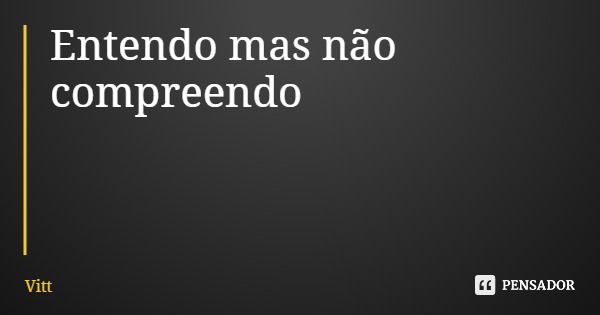 Entendo mas não compreendo... Frase de Vitt.