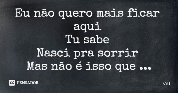 Eu não quero mais ficar aqui Tu sabe Nasci pra sorrir Mas não é isso que acontece... Frase de Vitt.