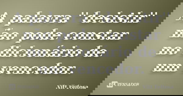 A palavra ''desistir'' não pode constar no dicionário de um vencedor.... Frase de Vitt Feitosa.