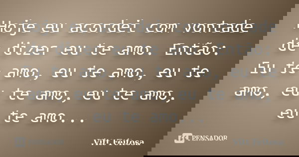 Hoje eu acordei com vontade de dizer eu te amo. Então: Eu te amo, eu te amo, eu te amo, eu te amo, eu te amo, eu te amo...... Frase de Vitt Feitosa.