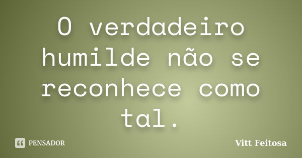 O verdadeiro humilde não se reconhece como tal.... Frase de Vitt Feitosa.