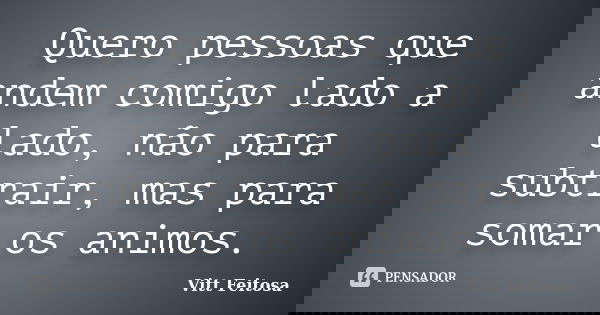 Quero pessoas que andem comigo lado a lado, não para subtrair, mas para somar os animos.... Frase de Vitt Feitosa.
