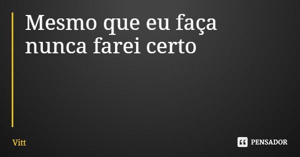 Mesmo que eu faça nunca farei certo... Frase de Vitt.