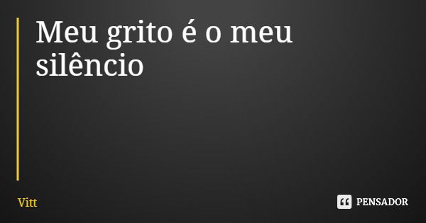 Meu grito é o meu silêncio... Frase de Vitt.