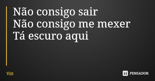 Não consigo sair Não consigo me mexer Tá escuro aqui... Frase de Vitt.