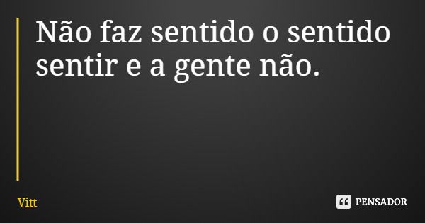 Não faz sentido o sentido sentir e a gente não.... Frase de Vitt.