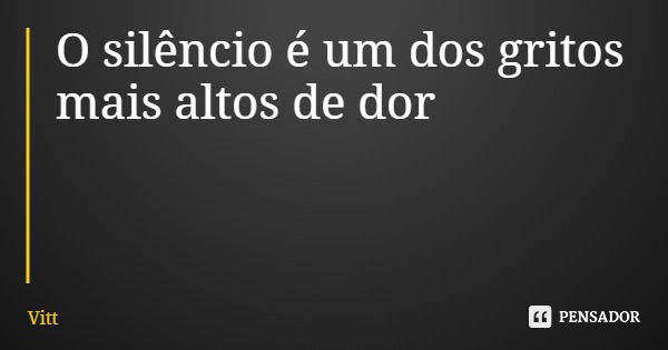 O silêncio é um dos gritos mais altos de dor... Frase de Vitt.