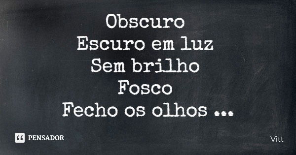 Obscuro Escuro em luz Sem brilho Fosco Fecho os olhos Me fecho Perco-me em pensamentos Sombrio Luz... Frase de Vitt.
