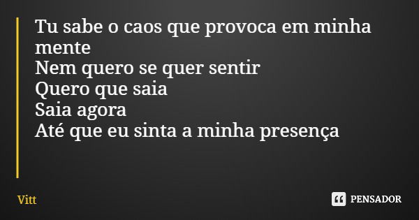 Tu sabe o caos que provoca em minha mente Nem quero se quer sentir Quero que saia Saia agora Até que eu sinta a minha presença... Frase de Vitt.