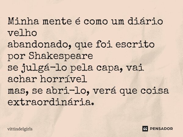 ⁠Minha mente é como um diário velho abandonado, que foi escrito por Shakespeare se julgá-lo pela capa, vai achar horrível mas, se abri-lo, verá que coisa extrao... Frase de vittindelgirls.