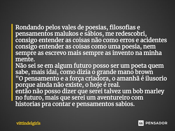 Rondando pelos vales de poesias, filosofias e pensamentos malukos e sábios, me redescobri, consigo entender as coisas não como erros e acidentes consigo entende... Frase de vittindelgirls.