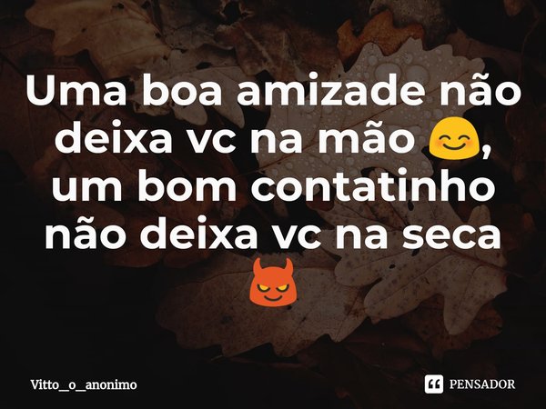 ⁠Uma boa amizade não deixa vc na mão 😊, um bom contatinho não deixa vc na seca 😈... Frase de Vitto_o_anonimo.