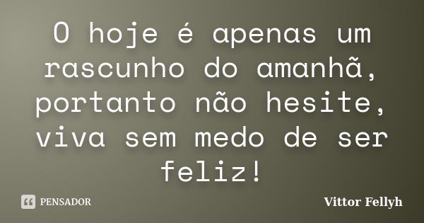 O hoje é apenas um rascunho do amanhã, portanto não hesite, viva sem medo de ser feliz!... Frase de Vittor Fellyh.